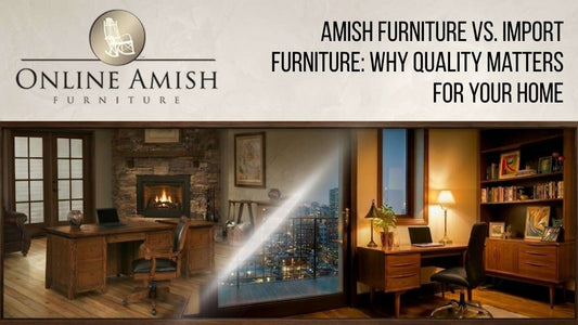 Amish Furniture vs. Import Furniture: Why Quality Matters for Your Home